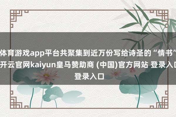 體育游戲app平臺共聚集到近萬份寫給詩圣的“情書”-開云官網(wǎng)kaiyun皇馬贊助商 (中國)官方網(wǎng)站 登錄入口