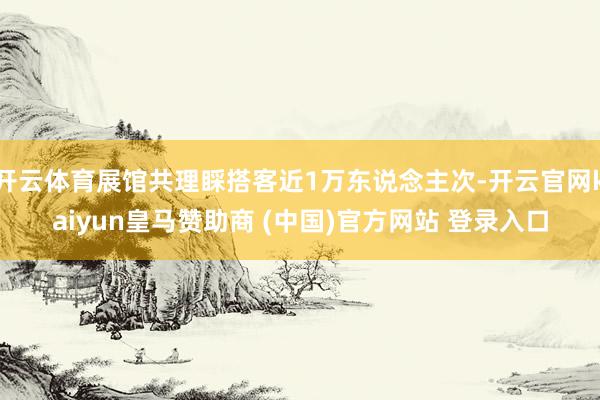 開云體育展館共理睬搭客近1萬(wàn)東說(shuō)念主次-開云官網(wǎng)kaiyun皇馬贊助商 (中國(guó))官方網(wǎng)站 登錄入口