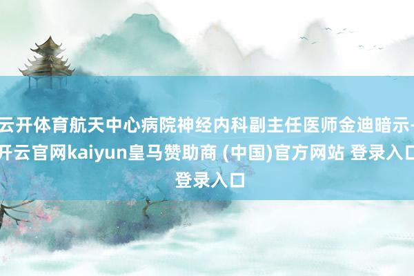 云開體育航天中心病院神經(jīng)內(nèi)科副主任醫(yī)師金迪暗示-開云官網(wǎng)kaiyun皇馬贊助商 (中國)官方網(wǎng)站 登錄入口