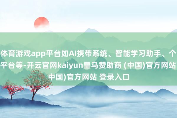 體育游戲app平臺(tái)如AI攜帶系統(tǒng)、智能學(xué)習(xí)助手、個(gè)性化學(xué)習(xí)平臺(tái)等-開云官網(wǎng)kaiyun皇馬贊助商 (中國(guó))官方網(wǎng)站 登錄入口