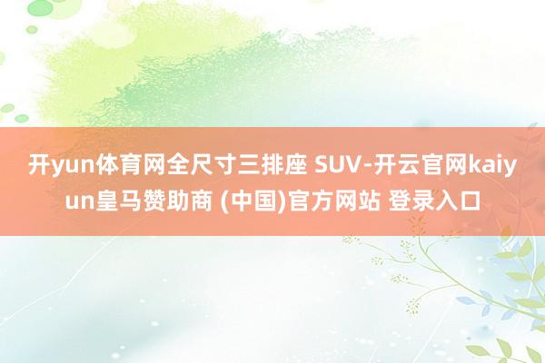 開(kāi)yun體育網(wǎng)全尺寸三排座 SUV-開(kāi)云官網(wǎng)kaiyun皇馬贊助商 (中國(guó))官方網(wǎng)站 登錄入口