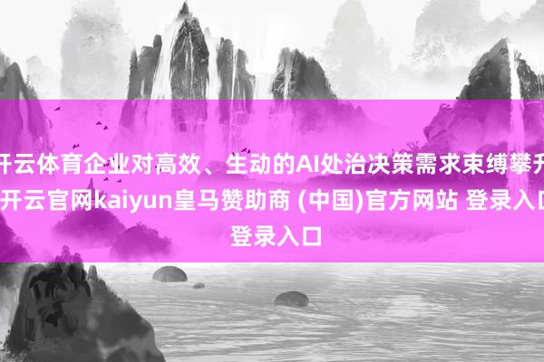 開(kāi)云體育企業(yè)對(duì)高效、生動(dòng)的AI處治決策需求束縛攀升-開(kāi)云官網(wǎng)kaiyun皇馬贊助商 (中國(guó))官方網(wǎng)站 登錄入口