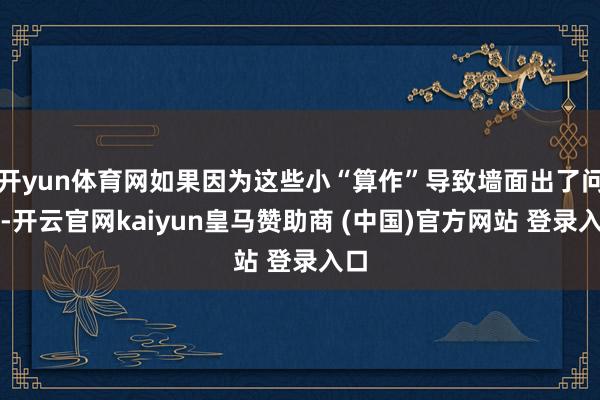 開yun體育網(wǎng)如果因?yàn)檫@些小“算作”導(dǎo)致墻面出了問題-開云官網(wǎng)kaiyun皇馬贊助商 (中國(guó))官方網(wǎng)站 登錄入口