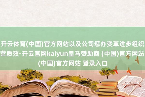 開云體育(中國)官方網(wǎng)站以及公司懲辦變革進步組織著力和運營質(zhì)效-開云官網(wǎng)kaiyun皇馬贊助商 (中國)官方網(wǎng)站 登錄入口