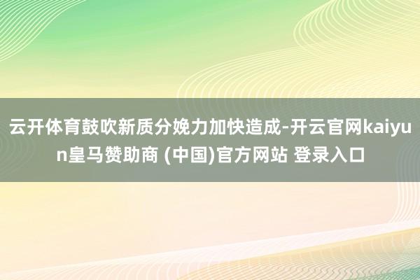 云開體育鼓吹新質(zhì)分娩力加快造成-開云官網(wǎng)kaiyun皇馬贊助商 (中國(guó))官方網(wǎng)站 登錄入口