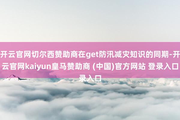 開云官網(wǎng)切爾西贊助商在get防汛減災(zāi)知識(shí)的同期-開云官網(wǎng)kaiyun皇馬贊助商 (中國)官方網(wǎng)站 登錄入口