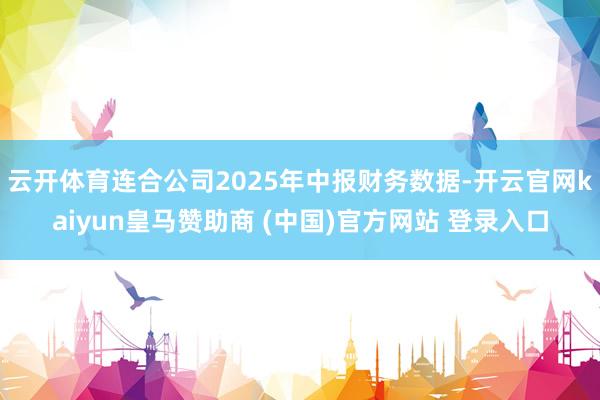 云開體育連合公司2025年中報(bào)財(cái)務(wù)數(shù)據(jù)-開云官網(wǎng)kaiyun皇馬贊助商 (中國)官方網(wǎng)站 登錄入口