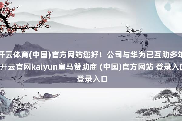 開云體育(中國)官方網(wǎng)站您好！公司與華為已互助多年-開云官網(wǎng)kaiyun皇馬贊助商 (中國)官方網(wǎng)站 登錄入口