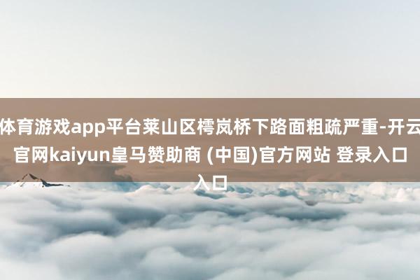 體育游戲app平臺萊山區(qū)樗嵐橋下路面粗疏嚴重-開云官網(wǎng)kaiyun皇馬贊助商 (中國)官方網(wǎng)站 登錄入口