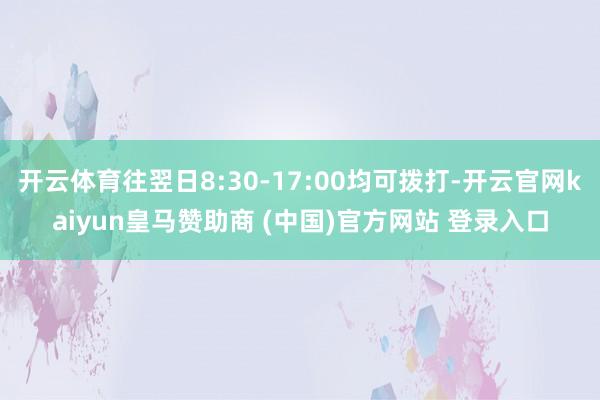 開云體育往翌日8:30-17:00均可撥打-開云官網(wǎng)kaiyun皇馬贊助商 (中國(guó))官方網(wǎng)站 登錄入口