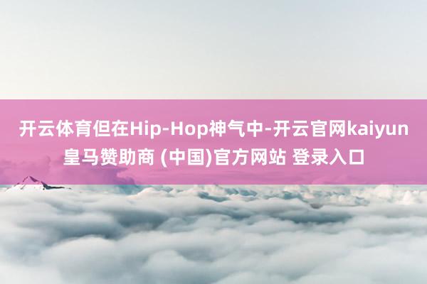 開云體育但在Hip-Hop神氣中-開云官網(wǎng)kaiyun皇馬贊助商 (中國)官方網(wǎng)站 登錄入口