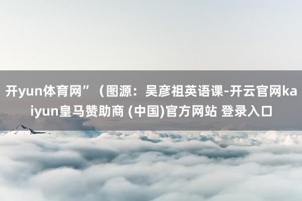 開yun體育網(wǎng)”（圖源：吳彥祖英語課-開云官網(wǎng)kaiyun皇馬贊助商 (中國)官方網(wǎng)站 登錄入口