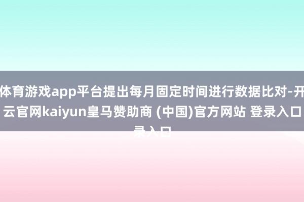 體育游戲app平臺提出每月固定時間進行數(shù)據(jù)比對-開云官網(wǎng)kaiyun皇馬贊助商 (中國)官方網(wǎng)站 登錄入口