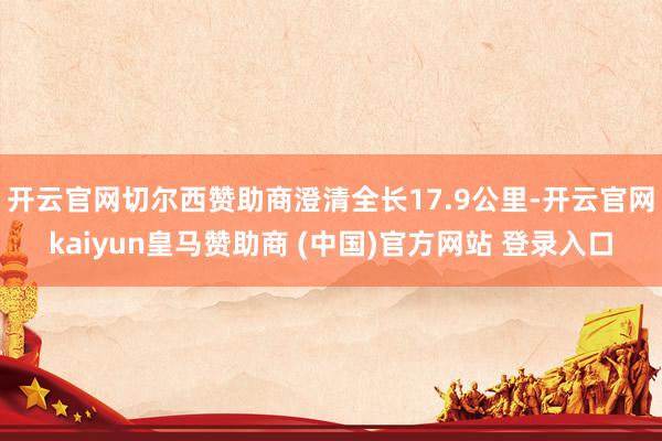 開云官網(wǎng)切爾西贊助商澄清全長17.9公里-開云官網(wǎng)kaiyun皇馬贊助商 (中國)官方網(wǎng)站 登錄入口