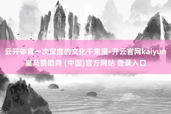云開體育一次深度的文化千里浸-開云官網(wǎng)kaiyun皇馬贊助商 (中國(guó))官方網(wǎng)站 登錄入口