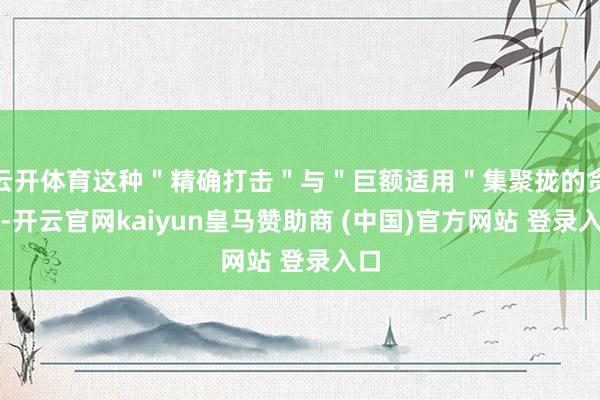 云開(kāi)體育這種＂精確打擊＂與＂巨額適用＂集聚攏的貪圖-開(kāi)云官網(wǎng)kaiyun皇馬贊助商 (中國(guó))官方網(wǎng)站 登錄入口