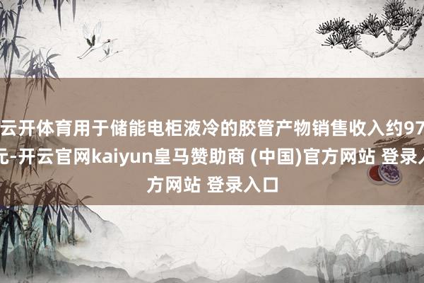 云開體育用于儲能電柜液冷的膠管產物銷售收入約97萬元-開云官網kaiyun皇馬贊助商 (中國)官方網站 登錄入口