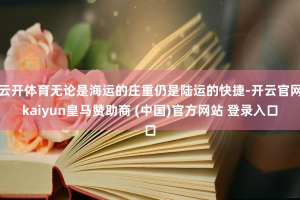 云開體育無論是海運的莊重仍是陸運的快捷-開云官網(wǎng)kaiyun皇馬贊助商 (中國)官方網(wǎng)站 登錄入口