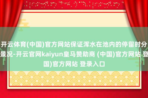 開云體育(中國(guó))官方網(wǎng)站保證渾水在池內(nèi)的停留時(shí)分和流動(dòng)景況-開云官網(wǎng)kaiyun皇馬贊助商 (中國(guó))官方網(wǎng)站 登錄入口