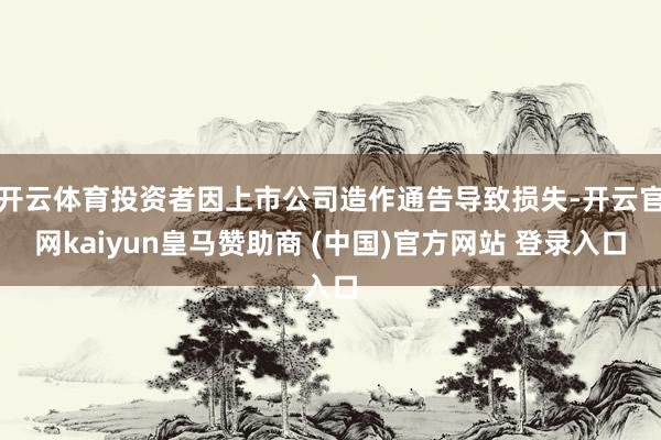開云體育投資者因上市公司造作通告導(dǎo)致?lián)p失-開云官網(wǎng)kaiyun皇馬贊助商 (中國)官方網(wǎng)站 登錄入口