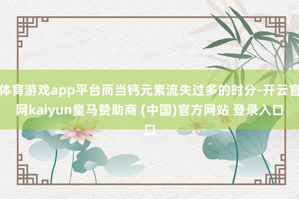 體育游戲app平臺(tái)而當(dāng)鈣元素流失過多的時(shí)分-開云官網(wǎng)kaiyun皇馬贊助商 (中國(guó))官方網(wǎng)站 登錄入口