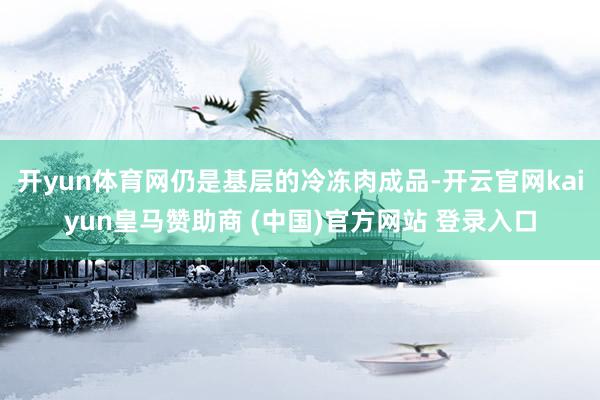 開yun體育網(wǎng)仍是基層的冷凍肉成品-開云官網(wǎng)kaiyun皇馬贊助商 (中國(guó))官方網(wǎng)站 登錄入口
