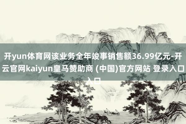 開yun體育網(wǎng)該業(yè)務(wù)全年竣事銷售額36.99億元-開云官網(wǎng)kaiyun皇馬贊助商 (中國)官方網(wǎng)站 登錄入口