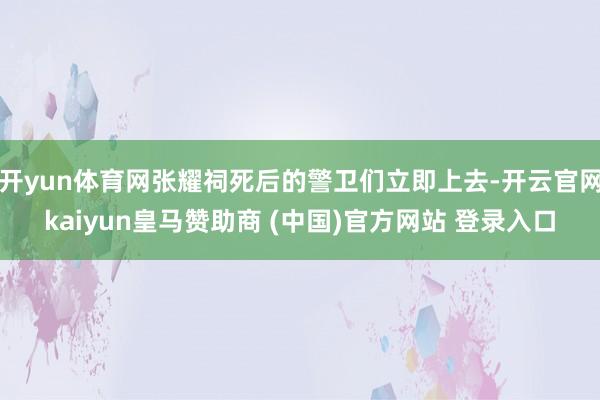 開yun體育網(wǎng)張耀祠死后的警衛(wèi)們立即上去-開云官網(wǎng)kaiyun皇馬贊助商 (中國)官方網(wǎng)站 登錄入口