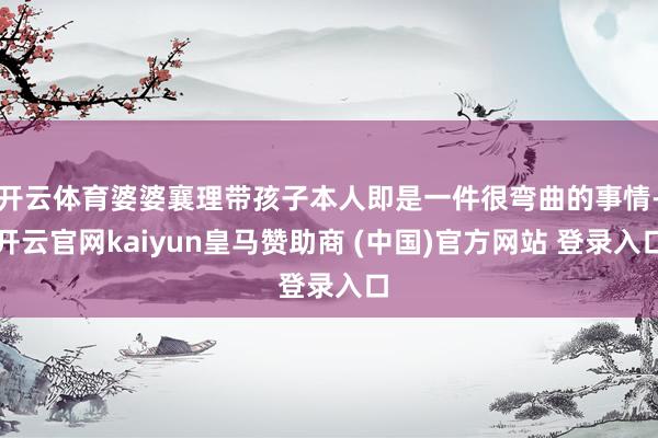 開云體育婆婆襄理帶孩子本人即是一件很彎曲的事情-開云官網(wǎng)kaiyun皇馬贊助商 (中國(guó))官方網(wǎng)站 登錄入口