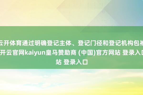 云開(kāi)體育通過(guò)明確登記主體、登記門(mén)徑和登記機(jī)構(gòu)包袱-開(kāi)云官網(wǎng)kaiyun皇馬贊助商 (中國(guó))官方網(wǎng)站 登錄入口