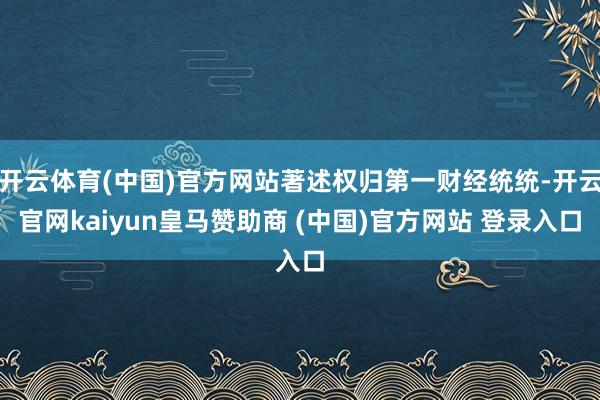 開(kāi)云體育(中國(guó))官方網(wǎng)站著述權(quán)歸第一財(cái)經(jīng)統(tǒng)統(tǒng)-開(kāi)云官網(wǎng)kaiyun皇馬贊助商 (中國(guó))官方網(wǎng)站 登錄入口