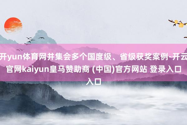 開yun體育網(wǎng)并集會(huì)多個(gè)國(guó)度級(jí)、省級(jí)獲獎(jiǎng)案例-開云官網(wǎng)kaiyun皇馬贊助商 (中國(guó))官方網(wǎng)站 登錄入口