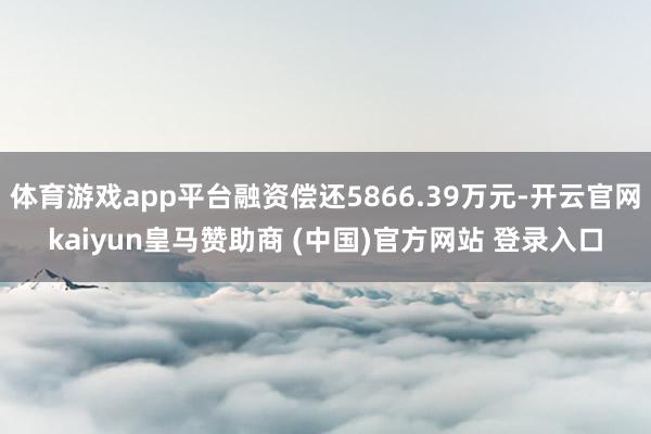 體育游戲app平臺(tái)融資償還5866.39萬(wàn)元-開(kāi)云官網(wǎng)kaiyun皇馬贊助商 (中國(guó))官方網(wǎng)站 登錄入口