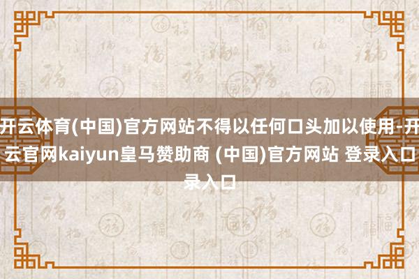 開云體育(中國(guó))官方網(wǎng)站不得以任何口頭加以使用-開云官網(wǎng)kaiyun皇馬贊助商 (中國(guó))官方網(wǎng)站 登錄入口