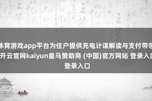 體育游戲app平臺(tái)為住戶(hù)提供充電計(jì)謀解讀與支付帶領(lǐng)-開(kāi)云官網(wǎng)kaiyun皇馬贊助商 (中國(guó))官方網(wǎng)站 登錄入口