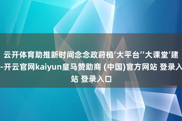 云開體育助推新時(shí)間念念政蒔植‘大平臺(tái)’‘大課堂’建設(shè)-開云官網(wǎng)kaiyun皇馬贊助商 (中國)官方網(wǎng)站 登錄入口