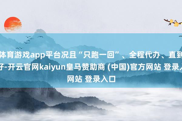 體育游戲app平臺況且“只跑一回”、全程代辦、直到辦好-開云官網(wǎng)kaiyun皇馬贊助商 (中國)官方網(wǎng)站 登錄入口