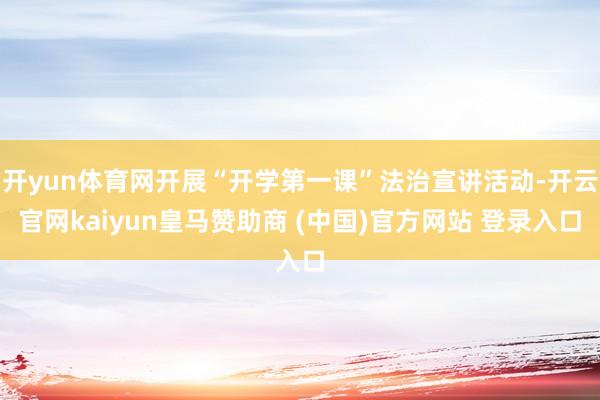 開yun體育網開展“開學第一課”法治宣講活動-開云官網kaiyun皇馬贊助商 (中國)官方網站 登錄入口