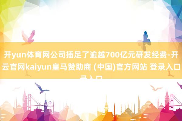 開yun體育網(wǎng)公司插足了逾越700億元研發(fā)經(jīng)費(fèi)-開云官網(wǎng)kaiyun皇馬贊助商 (中國(guó))官方網(wǎng)站 登錄入口