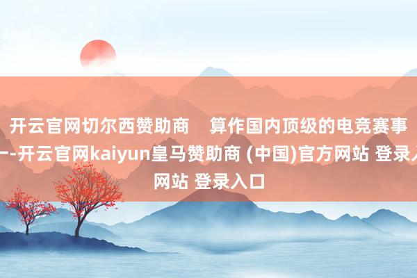 開云官網(wǎng)切爾西贊助商    算作國內(nèi)頂級的電競賽事之一-開云官網(wǎng)kaiyun皇馬贊助商 (中國)官方網(wǎng)站 登錄入口