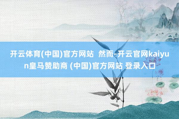 開云體育(中國)官方網(wǎng)站  然而-開云官網(wǎng)kaiyun皇馬贊助商 (中國)官方網(wǎng)站 登錄入口