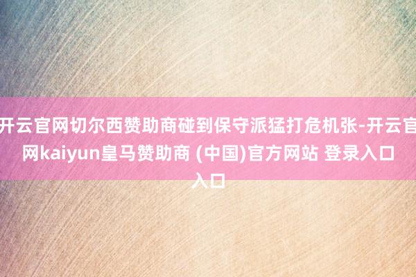 開云官網(wǎng)切爾西贊助商碰到保守派猛打危機張-開云官網(wǎng)kaiyun皇馬贊助商 (中國)官方網(wǎng)站 登錄入口