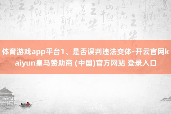 體育游戲app平臺1、是否誤判違法變體-開云官網(wǎng)kaiyun皇馬贊助商 (中國)官方網(wǎng)站 登錄入口