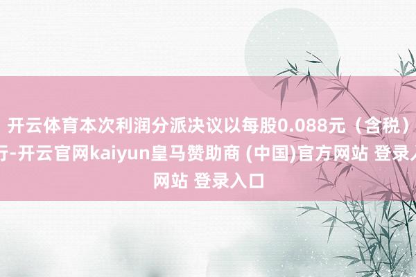 開云體育本次利潤分派決議以每股0.088元（含稅）進行-開云官網(wǎng)kaiyun皇馬贊助商 (中國)官方網(wǎng)站 登錄入口