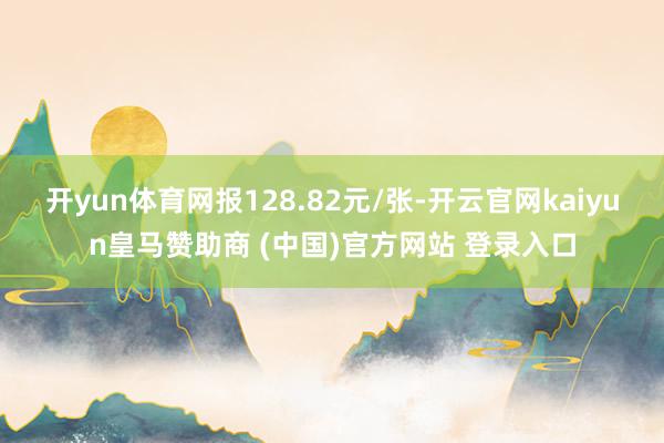 開yun體育網(wǎng)報(bào)128.82元/張-開云官網(wǎng)kaiyun皇馬贊助商 (中國)官方網(wǎng)站 登錄入口