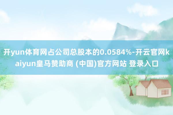 開yun體育網(wǎng)占公司總股本的0.0584%-開云官網(wǎng)kaiyun皇馬贊助商 (中國)官方網(wǎng)站 登錄入口