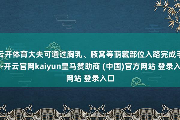 云開體育大夫可通過胸乳、腋窩等蔭藏部位入路完成手術(shù)-開云官網(wǎng)kaiyun皇馬贊助商 (中國)官方網(wǎng)站 登錄入口