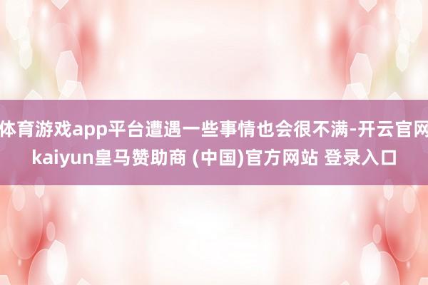 體育游戲app平臺(tái)遭遇一些事情也會(huì)很不滿-開云官網(wǎng)kaiyun皇馬贊助商 (中國)官方網(wǎng)站 登錄入口