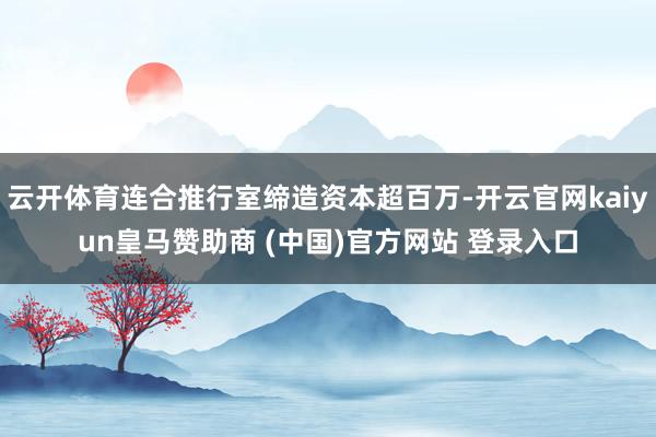 云開體育連合推行室締造資本超百萬-開云官網(wǎng)kaiyun皇馬贊助商 (中國(guó))官方網(wǎng)站 登錄入口