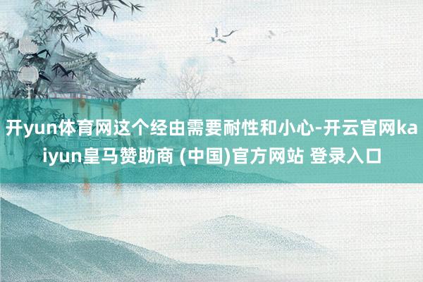開(kāi)yun體育網(wǎng)這個(gè)經(jīng)由需要耐性和小心-開(kāi)云官網(wǎng)kaiyun皇馬贊助商 (中國(guó))官方網(wǎng)站 登錄入口